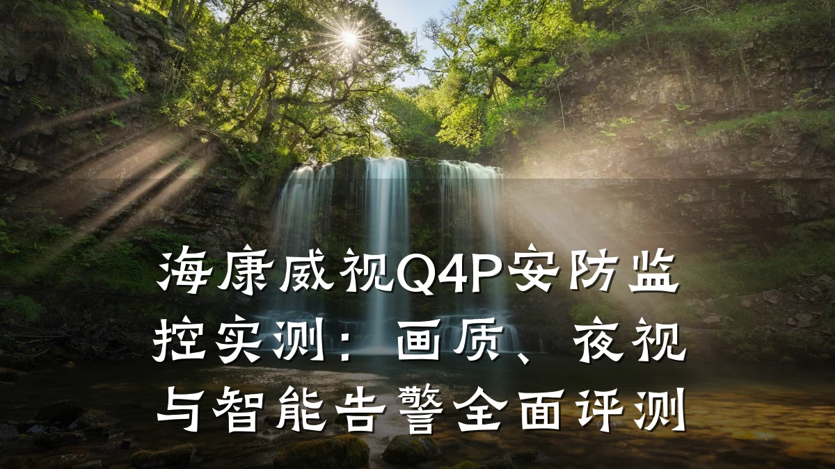 海康威视Q4P安防监控实测:画质、夜视与智能告警全面评测