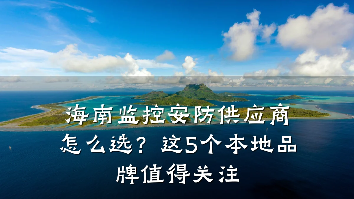 海南监控安防供应商怎么选?这5个本地品牌值得关注