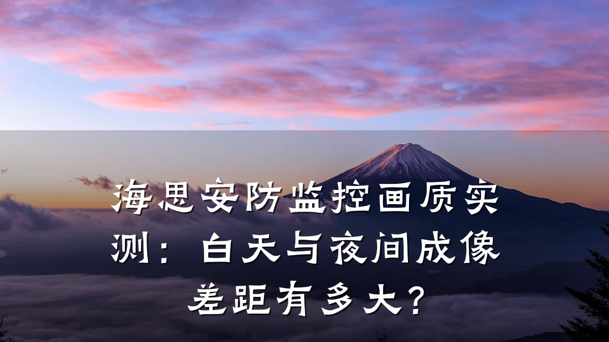 海思安防监控画质实测:白天与夜间成像差距有多大?