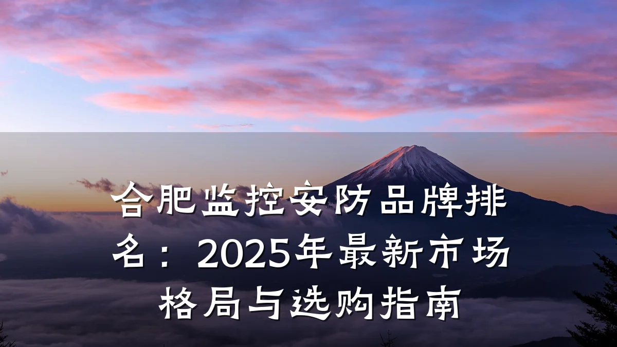 合肥监控安防品牌排名:2025年最新市场格局与选购指南