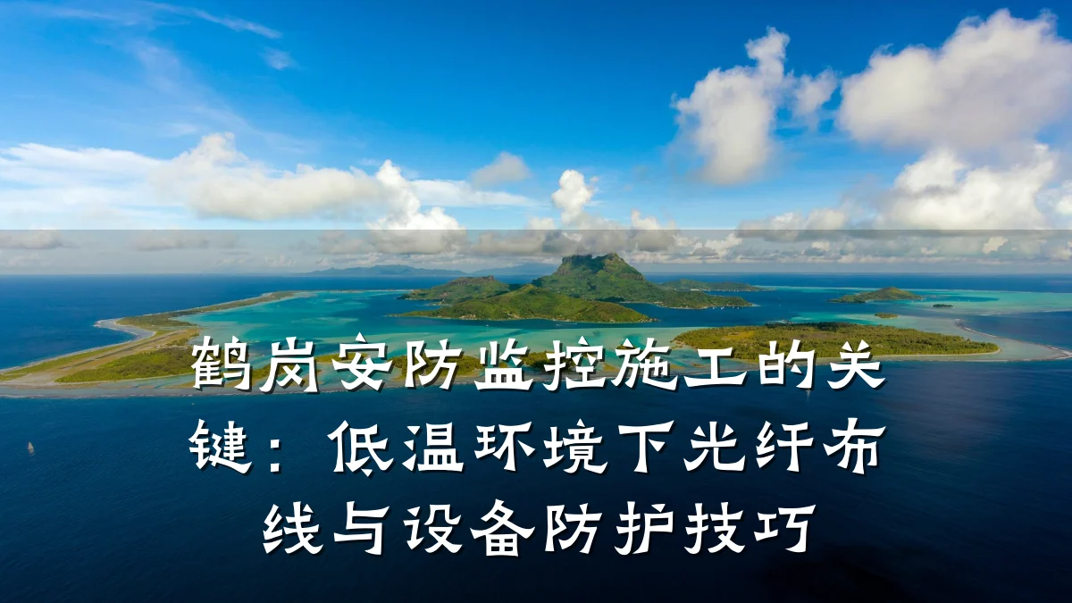 鹤岗安防监控施工的关键:低温环境下光纤布线与设备防护技巧