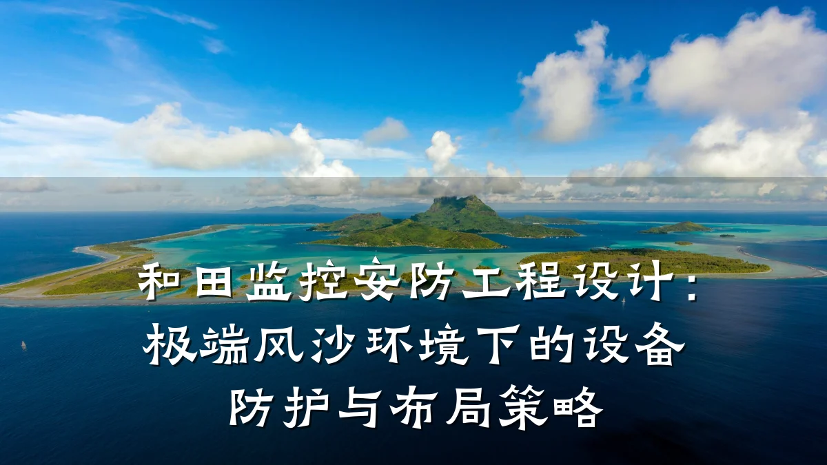 和田监控安防工程设计:极端风沙环境下的设备防护与布局策略