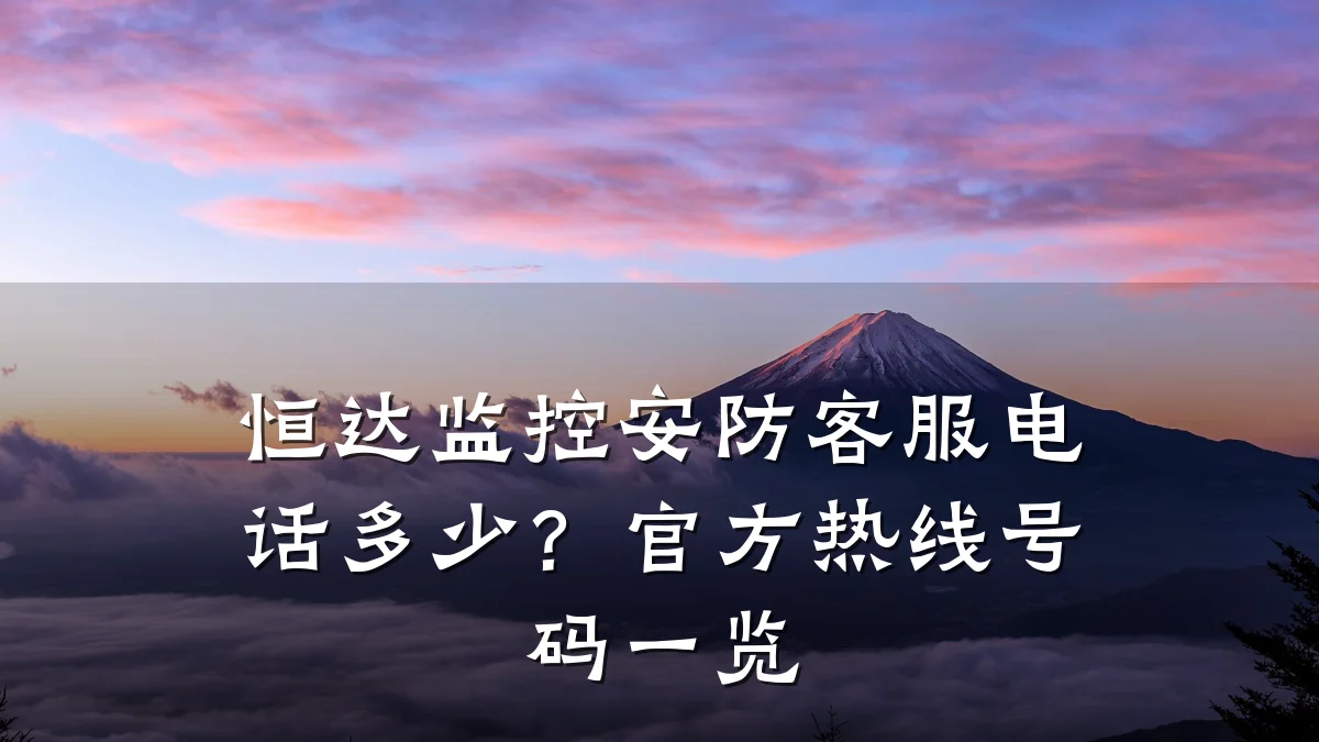 恒达监控安防客服电话多少？官方热线号码一览