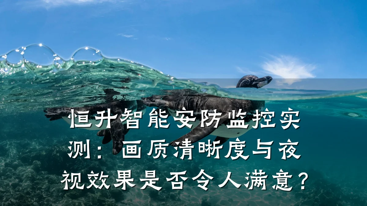 恒升智能安防监控实测:画质清晰度与夜视效果是否令人满意?