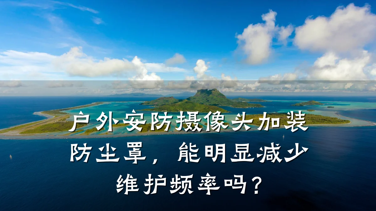 户外安防摄像头加装防尘罩,能明显减少维护频率吗?