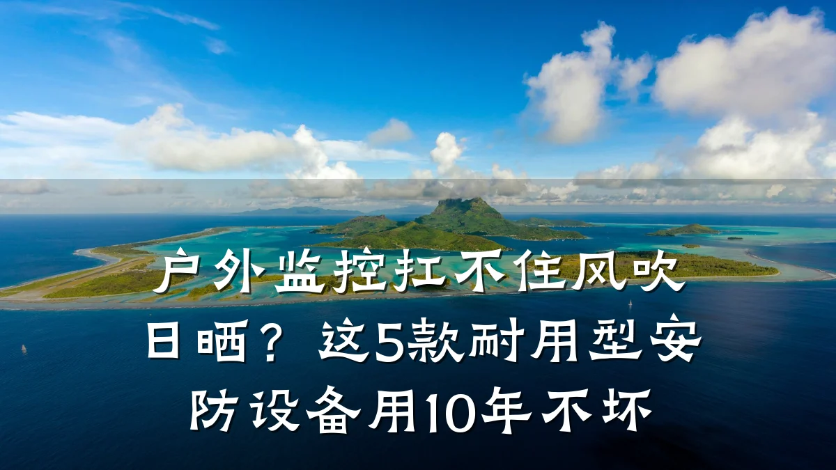 户外监控扛不住风吹日晒?这5款耐用型安防设备用10年不坏