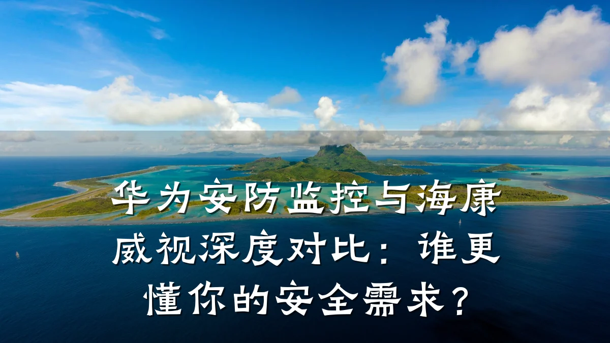 华为安防监控与海康威视深度对比：谁更懂你的安全需求？