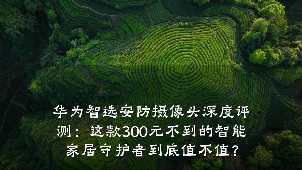 华为智选安防摄像头深度评测:这款300元不到的智能家居守护者到底值不值?