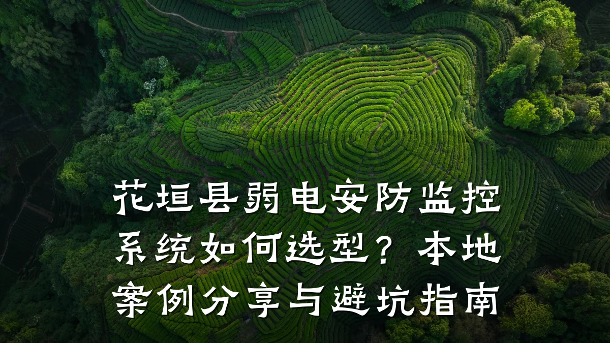 花垣县弱电安防监控系统如何选型？本地案例分享与避坑指南