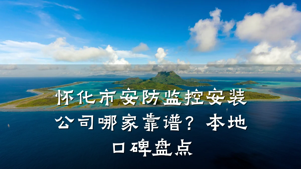 怀化市安防监控安装公司哪家靠谱?本地口碑盘点