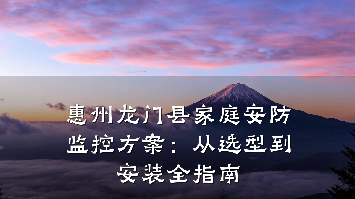 惠州龙门县家庭安防监控方案：从选型到安装全指南