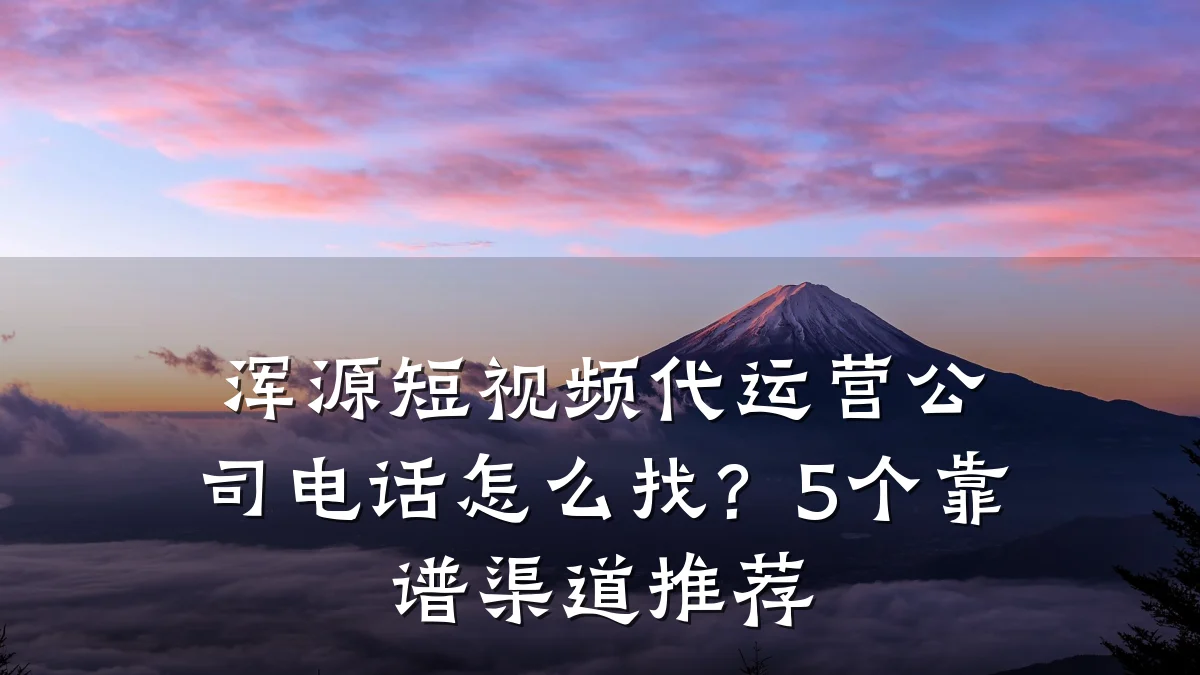浑源短视频代运营公司电话怎么找？5个靠谱渠道推荐