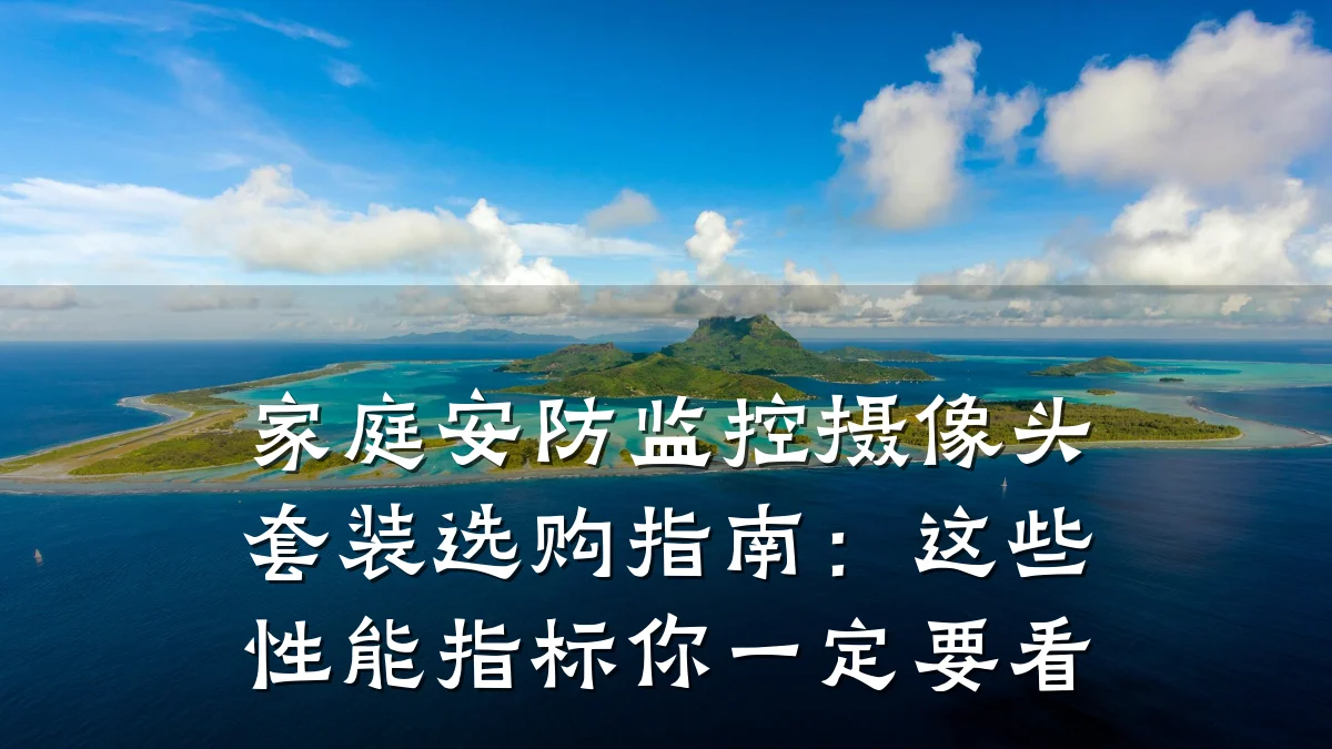 家庭安防监控摄像头套装选购指南:这些性能指标你一定要看