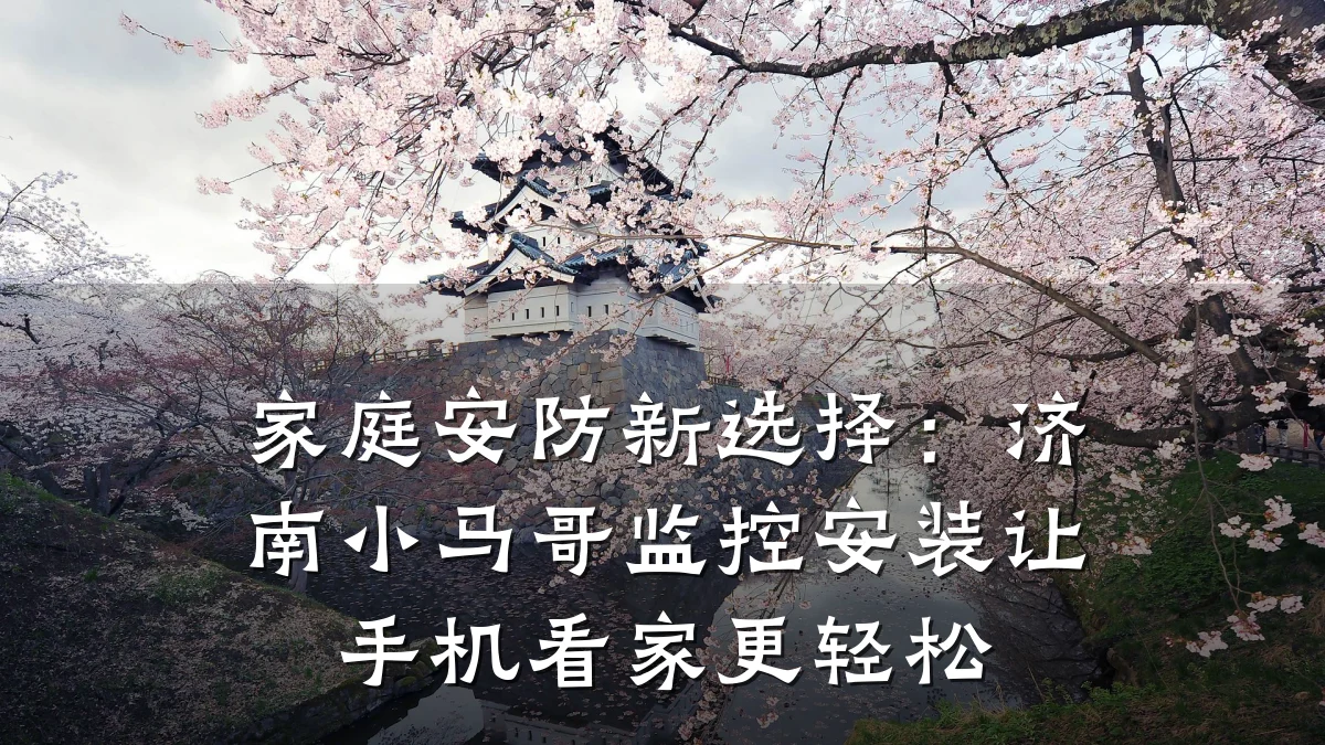 家庭安防新选择:济南小马哥监控安装让手机看家更轻松