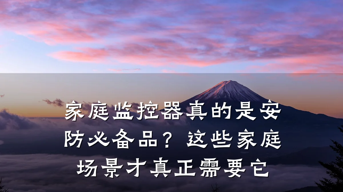 家庭监控器真的是安防必备品?这些家庭场景才真正需要它