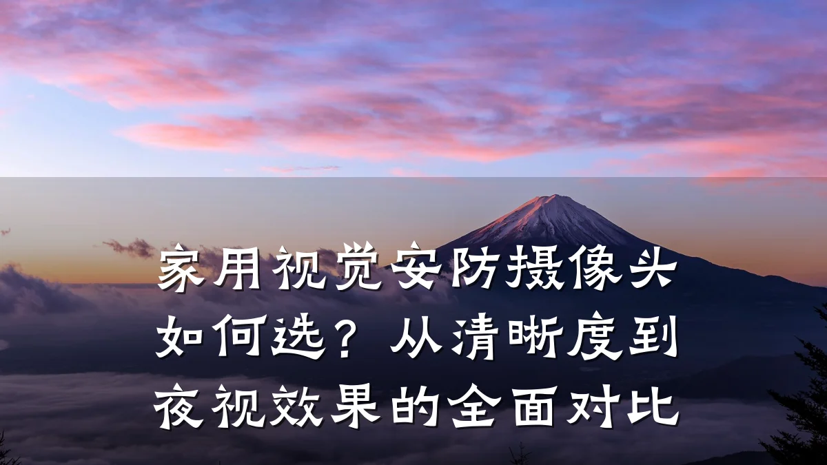家用视觉安防摄像头如何选?从清晰度到夜视效果的全面对比