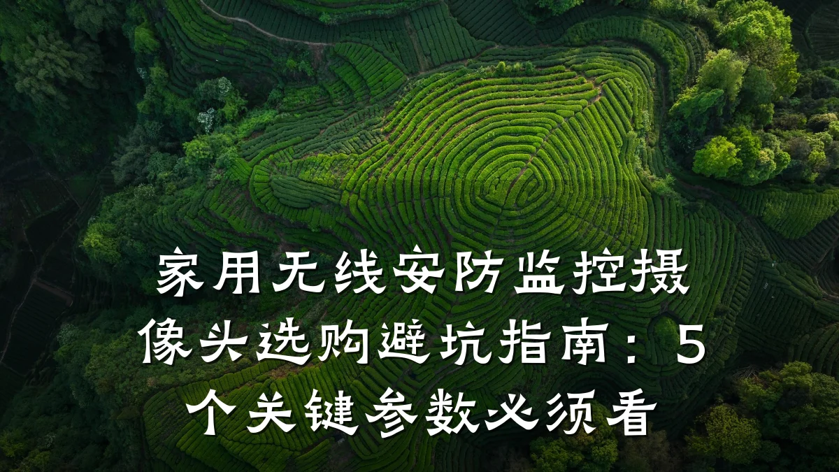 家用无线安防监控摄像头选购避坑指南：5个关键参数必须看
