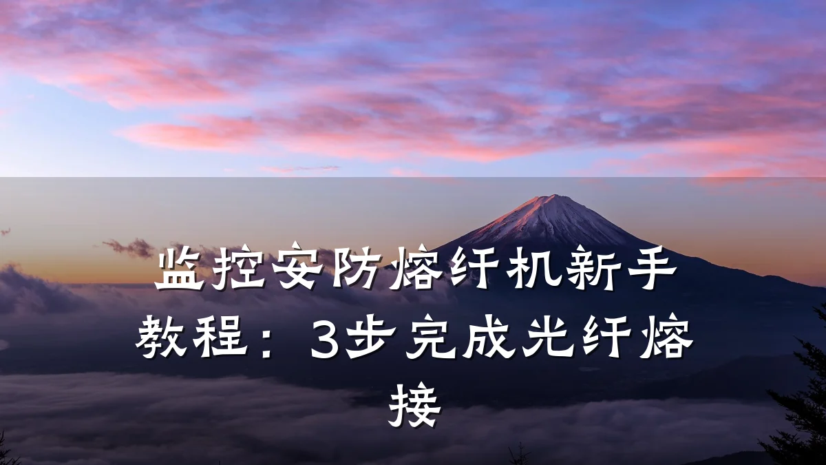 监控安防熔纤机新手教程:3步完成光纤熔接