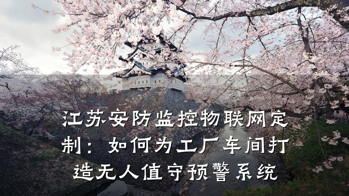 江苏安防监控物联网定制:如何为工厂车间打造无人值守预警系统