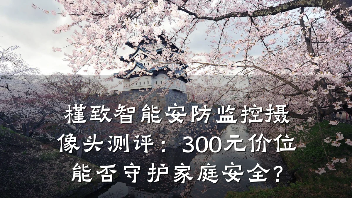 槿致智能安防监控摄像头测评:300元价位能否守护家庭安全?