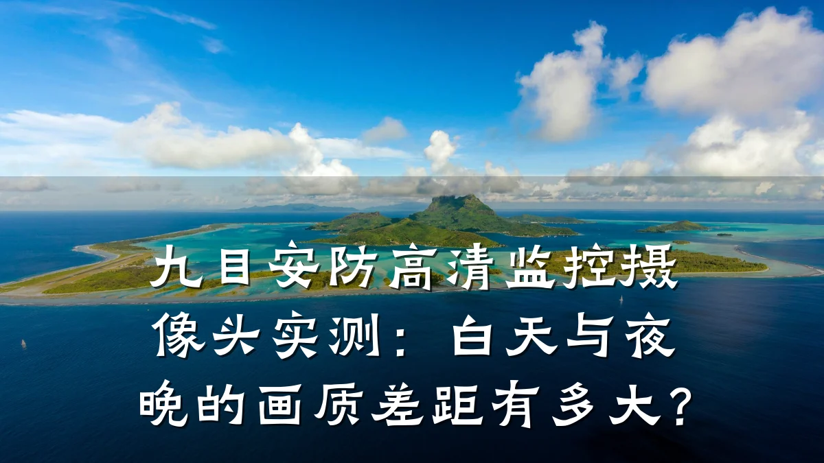 九目安防高清监控摄像头实测:白天与夜晚的画质差距有多大?