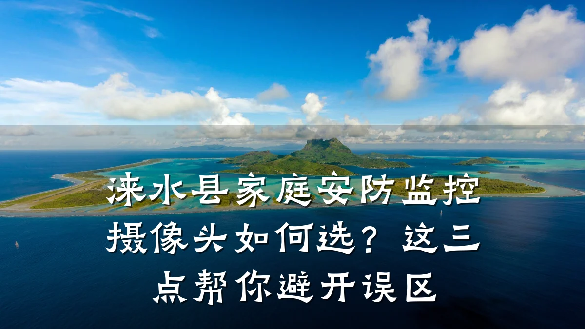 涞水县家庭安防监控摄像头如何选?这三点帮你避开误区