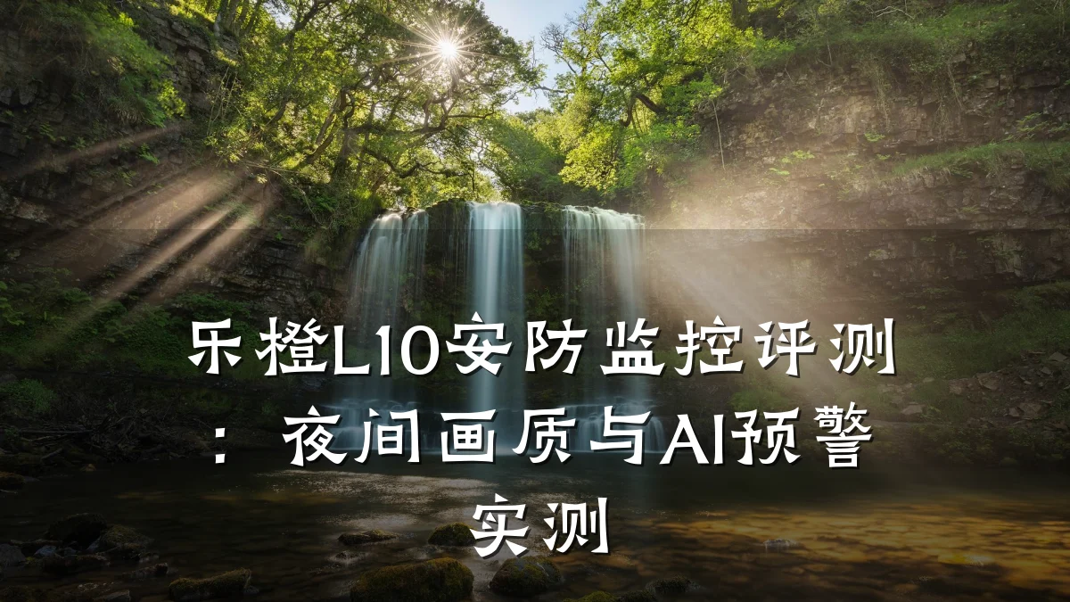 乐橙L10安防监控评测:夜间画质与AI预警实测