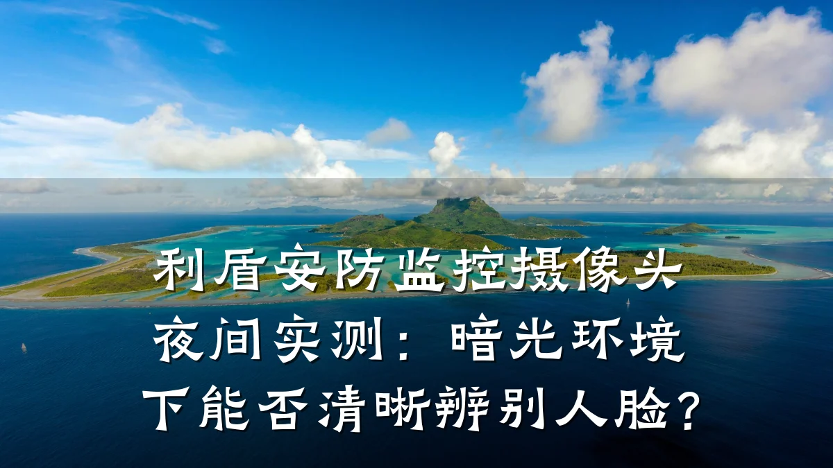 利盾安防监控摄像头夜间实测:暗光环境下能否清晰辨别人脸?