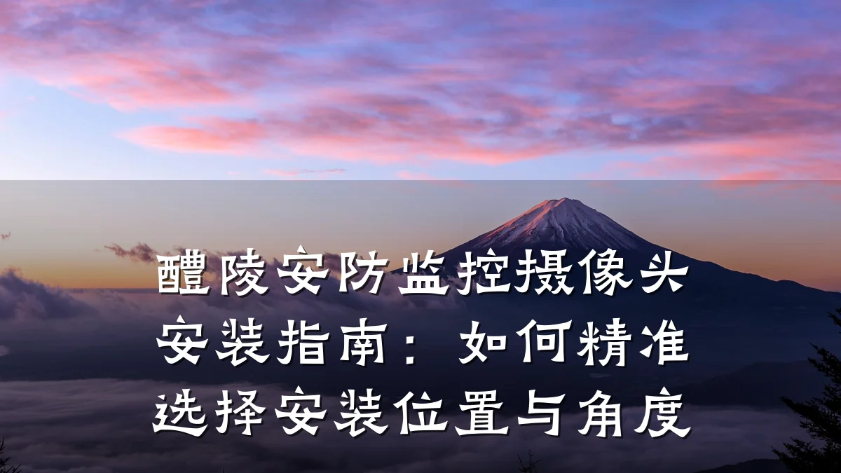 醴陵安防监控摄像头安装指南:如何精准选择安装位置与角度