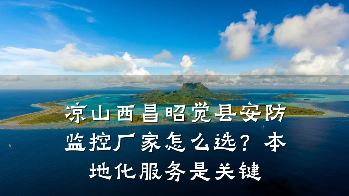 凉山西昌昭觉县安防监控厂家怎么选?本地化服务是关键