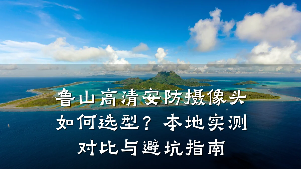 鲁山高清安防摄像头如何选型?本地实测对比与避坑指南