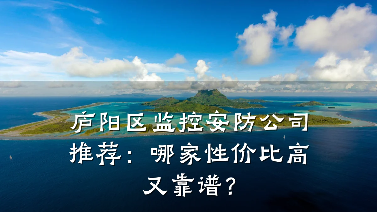 庐阳区监控安防公司推荐：哪家性价比高又靠谱？