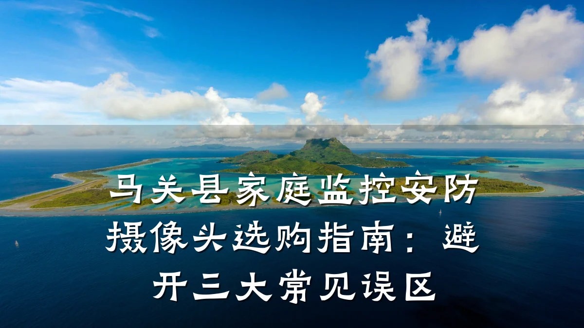 马关县家庭监控安防摄像头选购指南:避开三大常见误区