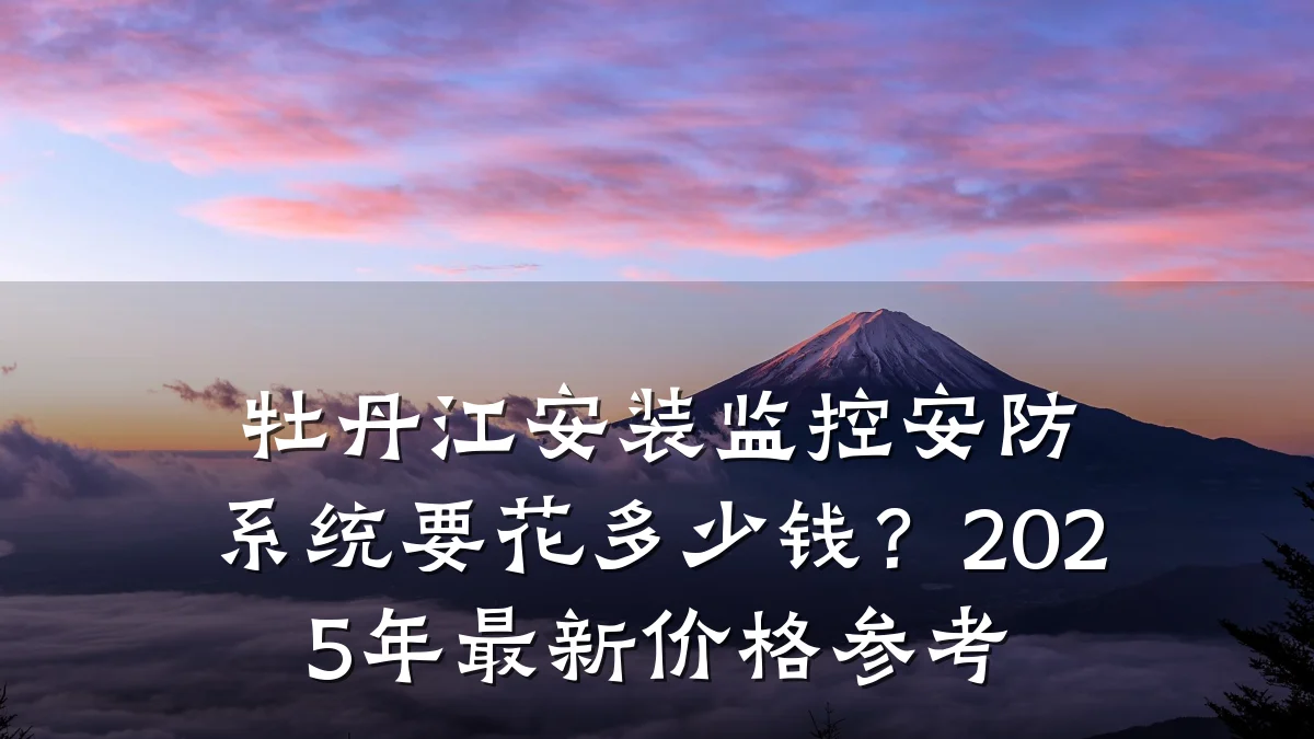 牡丹江安装监控安防系统要花多少钱?2025年最新价格参考