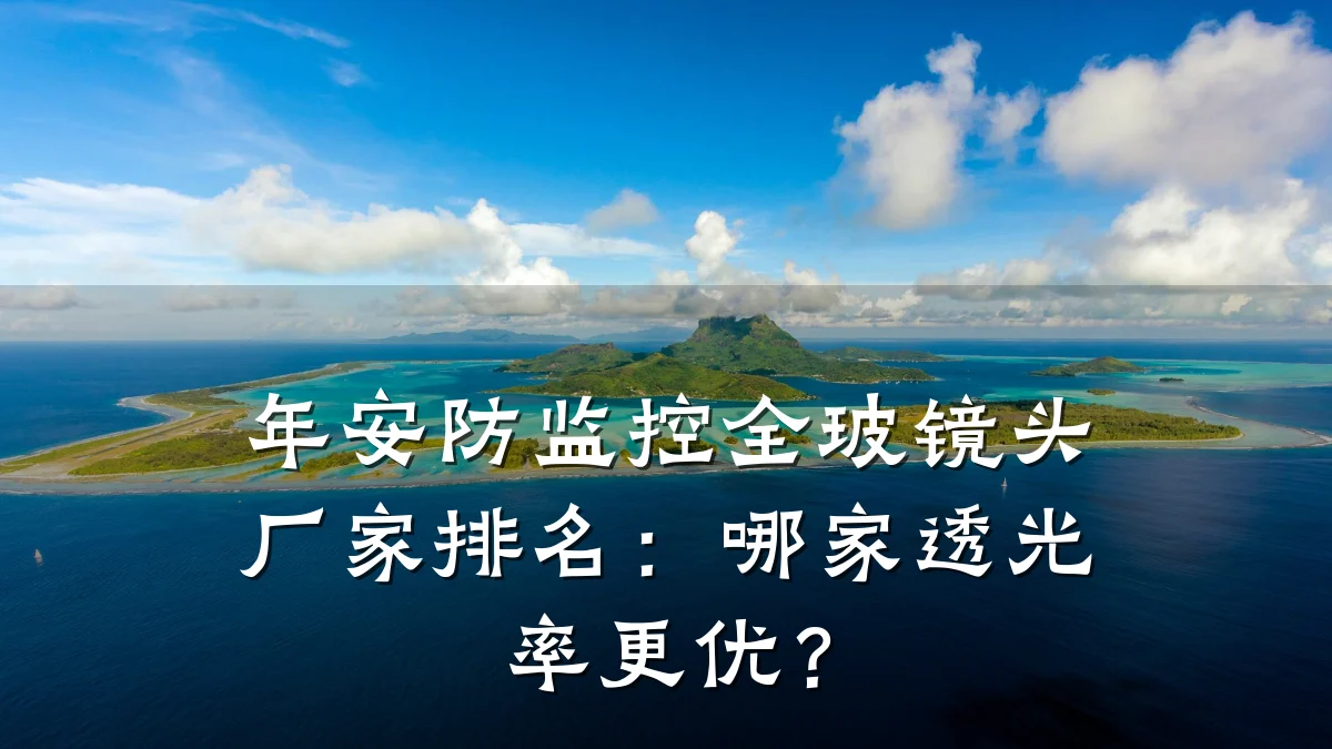 年安防监控全玻镜头厂家排名:哪家透光率更优?