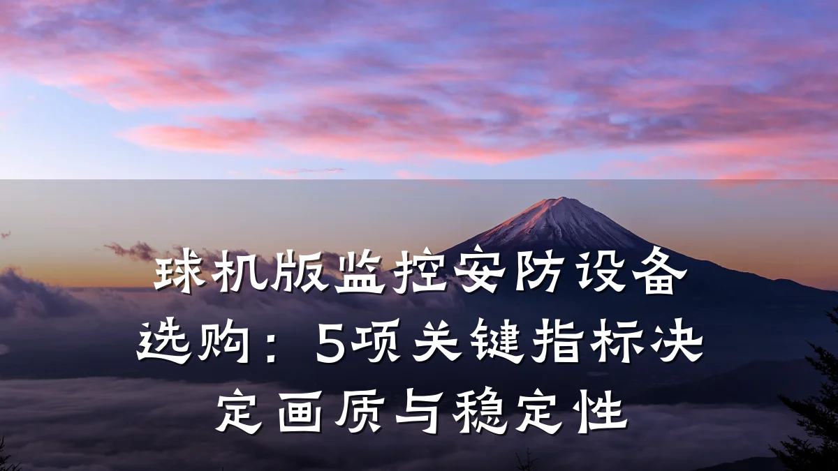 球机版监控安防设备选购:5项关键指标决定画质与稳定性