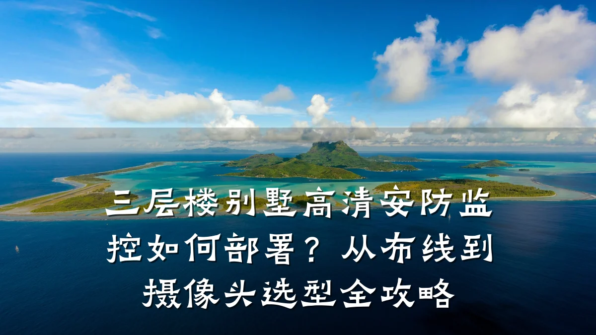 三层楼别墅高清安防监控如何部署?从布线到摄像头选型全攻略