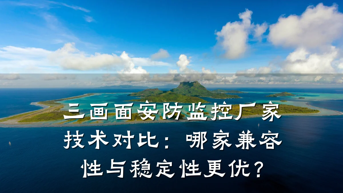 三画面安防监控厂家技术对比:哪家兼容性与稳定性更优?