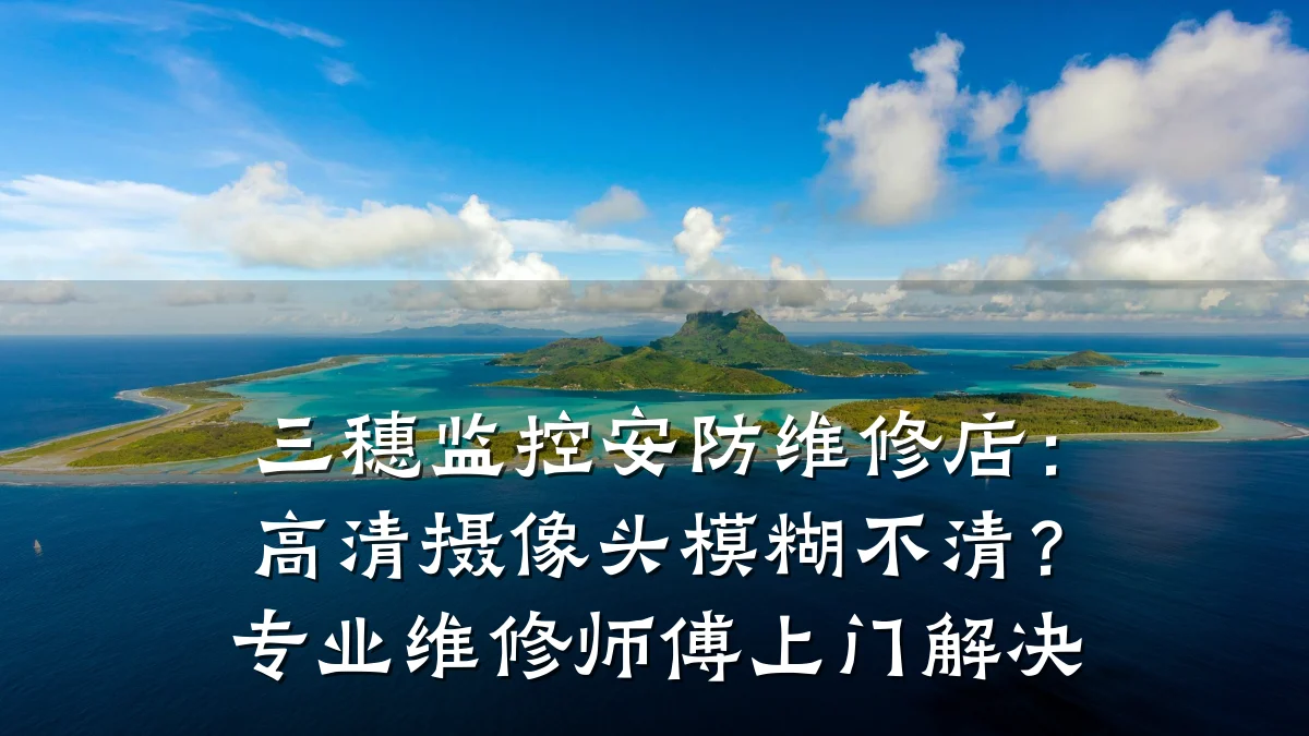 三穗监控安防维修店:高清摄像头模糊不清?专业维修师傅上门解决