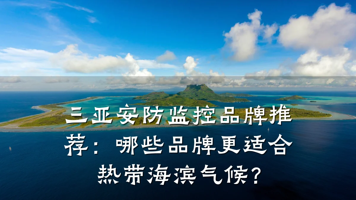 三亚安防监控品牌推荐：哪些品牌更适合热带海滨气候？