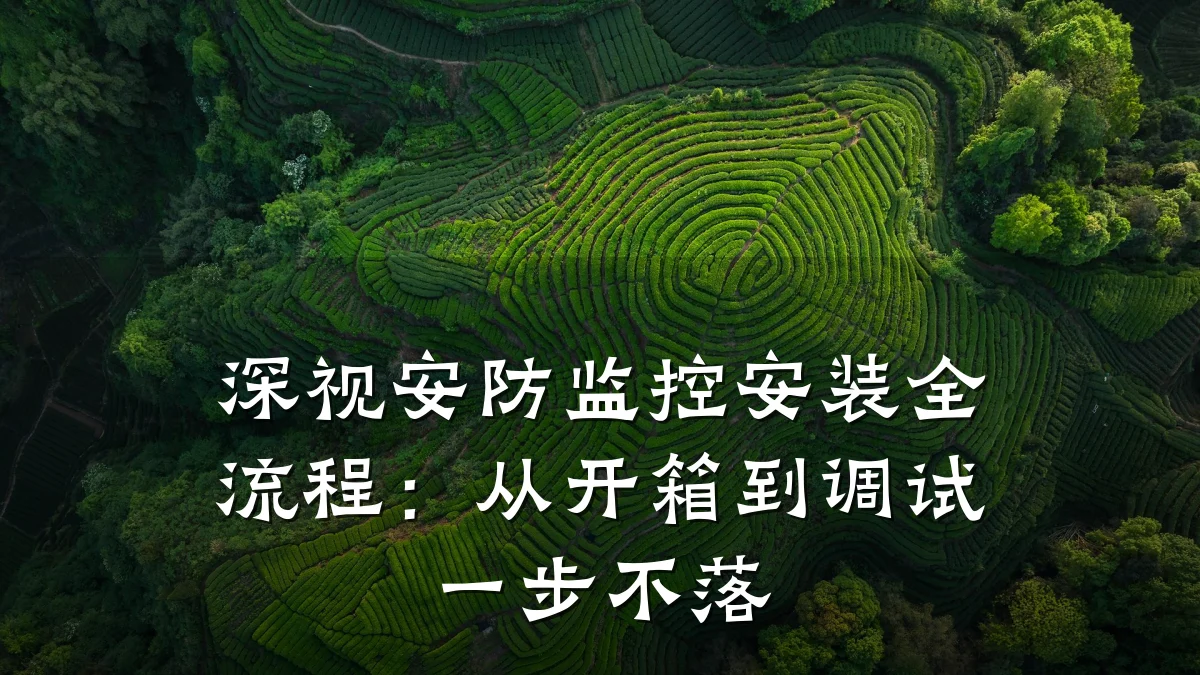 深视安防监控安装全流程:从开箱到调试一步不落