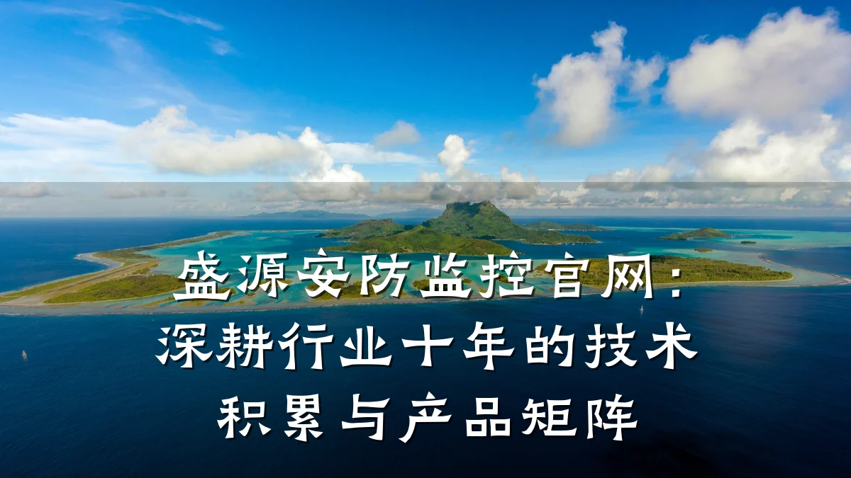 盛源安防监控官网:深耕行业十年的技术积累与产品矩阵
