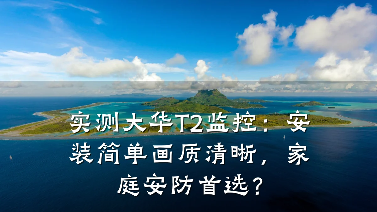 实测大华T2监控:安装简单画质清晰,家庭安防首选?