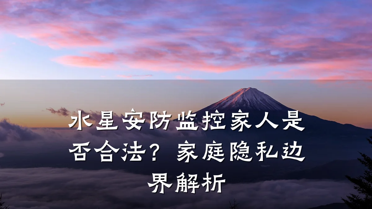 水星安防监控家人是否合法?家庭隐私边界解析