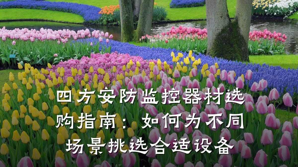 四方安防监控器材选购指南:如何为不同场景挑选合适设备