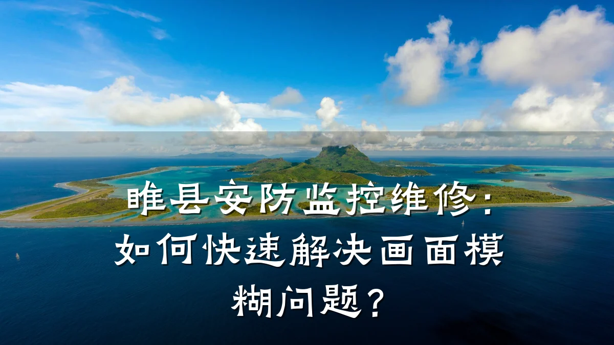 睢县安防监控维修：如何快速解决画面模糊问题？