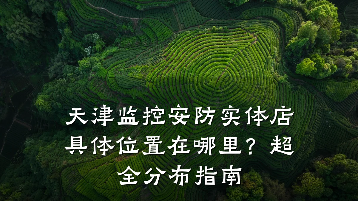 天津监控安防实体店具体位置在哪里?超全分布指南