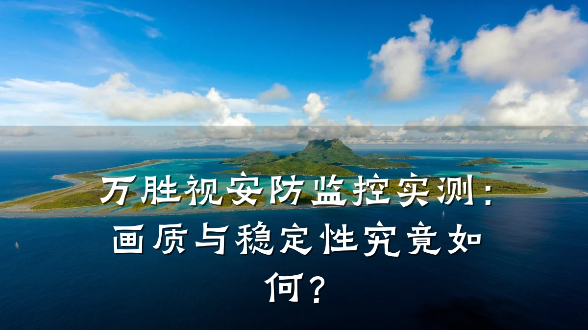 万胜视安防监控实测:画质与稳定性究竟如何?