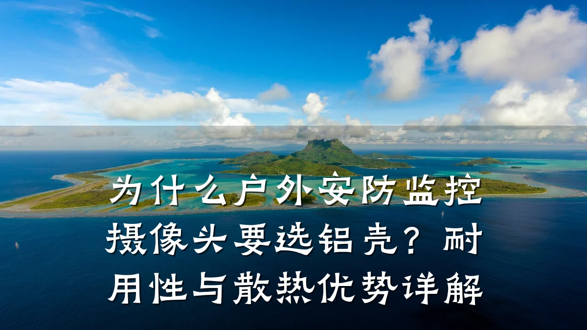 为什么户外安防监控摄像头要选铝壳?耐用性与散热优势详解