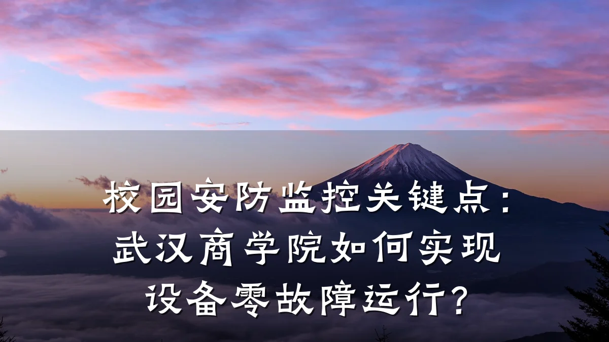 校园安防监控关键点:武汉商学院如何实现设备零故障运行?